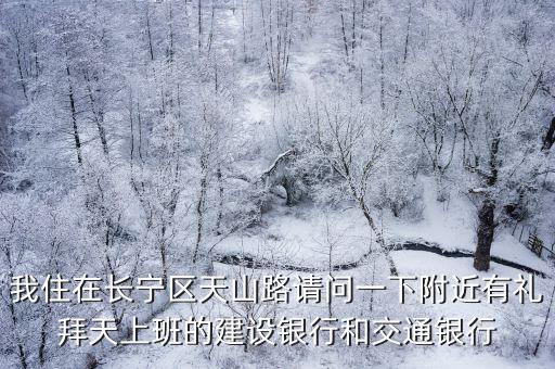 我住在長寧區天山路請問一下附近有禮拜天上班的建設銀行和交通銀行