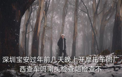 深圳交警寶馬摩托車，深圳寶安過年前幾天晚上開摩托車回廣西查車嗎南頭檢查站檢查不