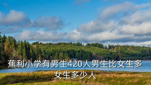 東莞市中堂蕉利小學，蕉利小學有男生420人女生比男生多8分之一 男生比女生少多少人