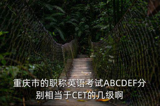 2018重慶市職稱英語資料，重慶市的職稱英語考試ABCDEF分別相當于CET的幾級啊