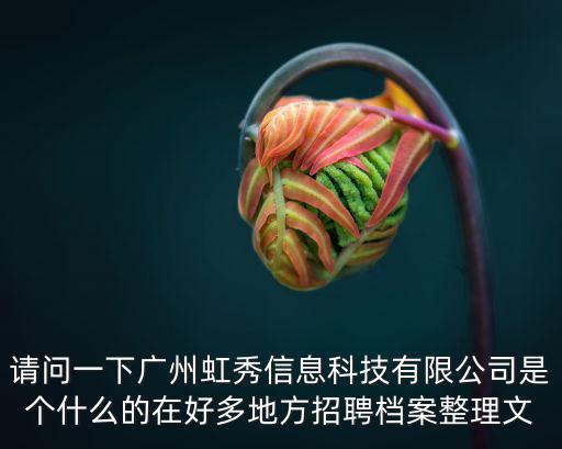 請問一下廣州虹秀信息科技有限公司是個什么的在好多地方招聘檔案整理文