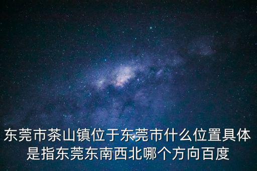 東莞市茶山鎮位于東莞市什么位置具體是指東莞東南西北哪個方向百度