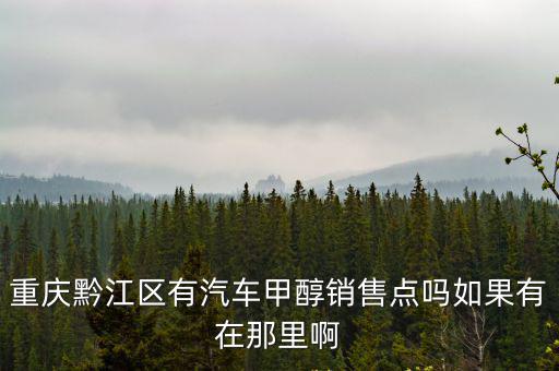 重慶黔江區(qū)有汽車甲醇銷售點嗎如果有在那里啊