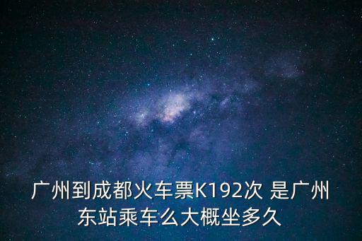廣州到成都的k192，廣州到成都火車票K192次 是廣州東站乘車么大概坐多久