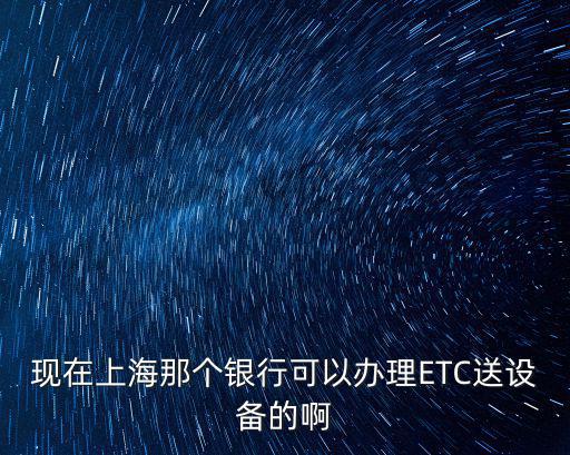 現在上海那個銀行可以辦理ETC送設備的啊