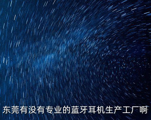 東莞有沒有專業的藍牙耳機生產工廠啊