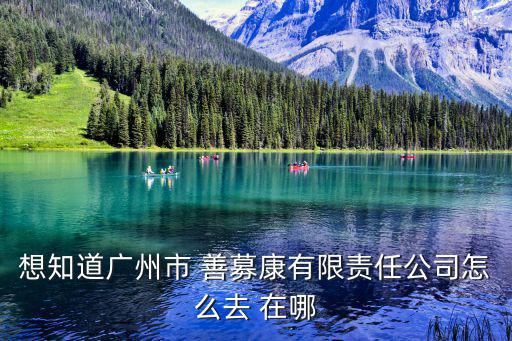 想知道廣州市 善募康有限責(zé)任公司怎么去 在哪