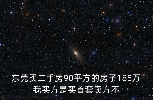 東莞買二手房90平方的房子185萬我買方是買首套賣方不