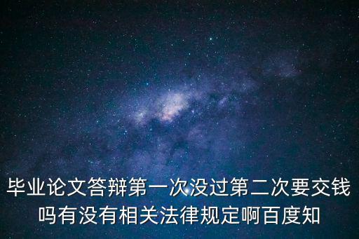 畢業論文答辯第一次沒過第二次要交錢嗎有沒有相關法律規定啊百度知
