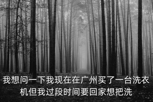 我想問一下我現在在廣州買了一臺洗衣機但我過段時間要回家想把洗