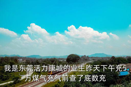 我是東莞活力康城的業主昨天下午充5方煤氣充氣前查了底數充