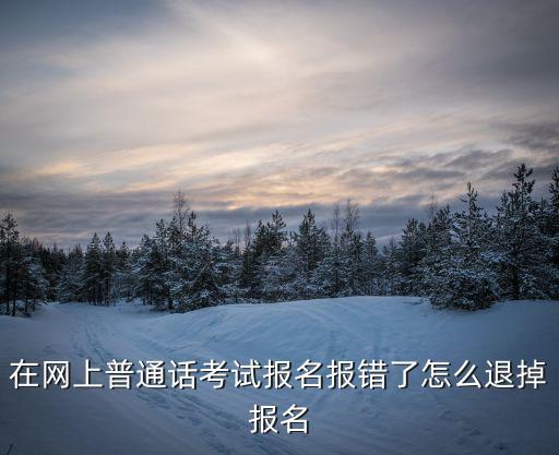 重慶市普通話報錯后怎辦，在網上普通話考試報名報錯了怎么退掉報名
