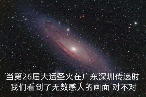 當(dāng)?shù)?6屆大運圣火在廣東深圳傳遞時 我們看到了無數(shù)感人的畫面 對不對