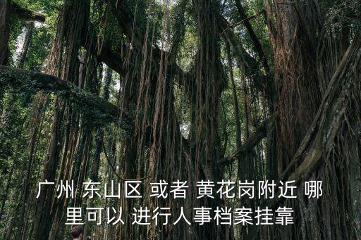 廣州 東山區 或者 黃花崗附近 哪里可以 進行人事檔案掛靠