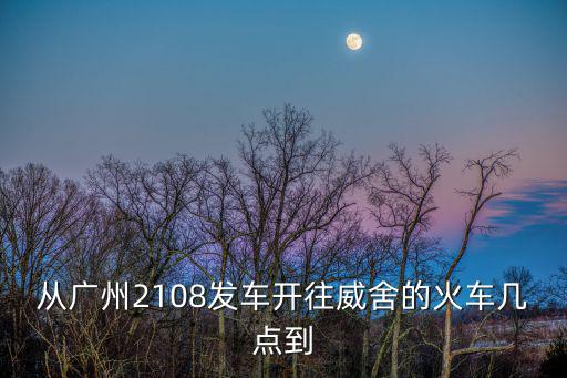 從廣州2108發車開往威舍的火車幾點到
