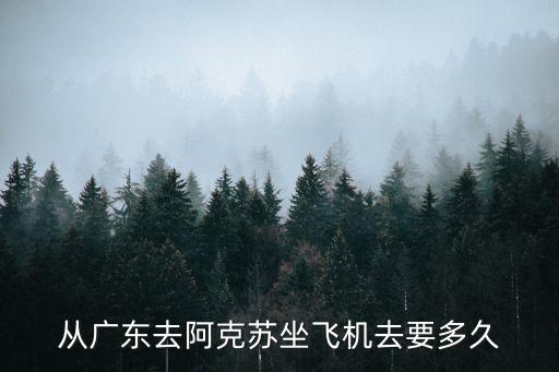 從廣東去阿克蘇坐飛機去要多久
