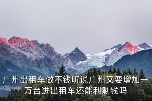 廣州岀租車做不錢聽說廣州又要增加一萬臺進(jìn)出租車還能利剩錢嗎