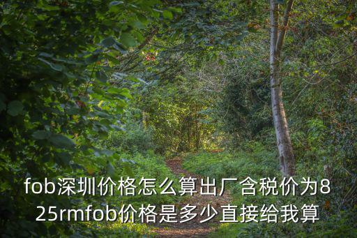 fob深圳價格怎么算出廠含稅價為825rmfob價格是多少直接給我算