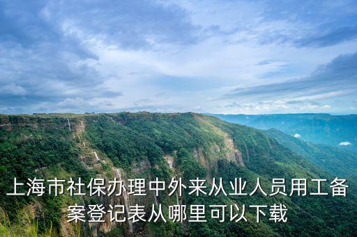 上海市社保用工備案登記，上海市社保招工備案登記和退工備案登記