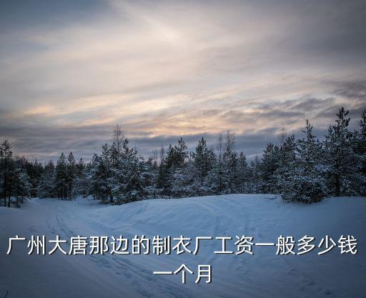 廣州大唐那邊的制衣廠工資一般多少錢一個月
