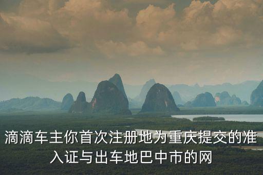 滴滴車主你首次注冊地為重慶提交的準入證與出車地巴中市的網
