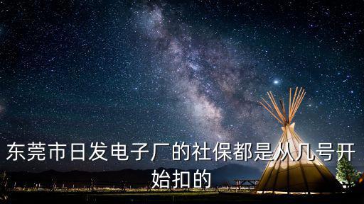 東莞市日發電子廠的社保都是從幾號開始扣的