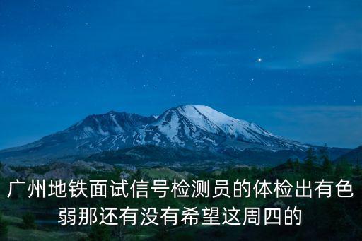 廣州地鐵面試信號檢測員的體檢出有色弱那還有沒有希望這周四的