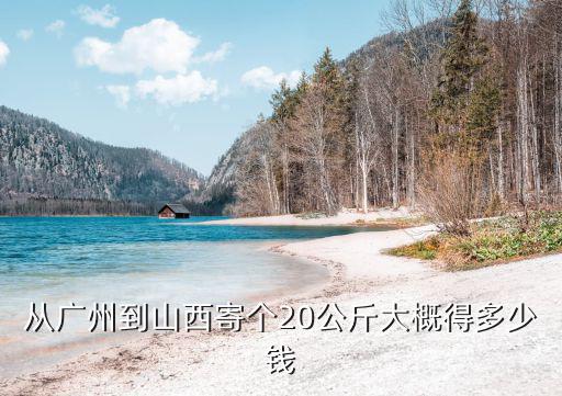 從廣州到山西寄個20公斤大概得多少錢