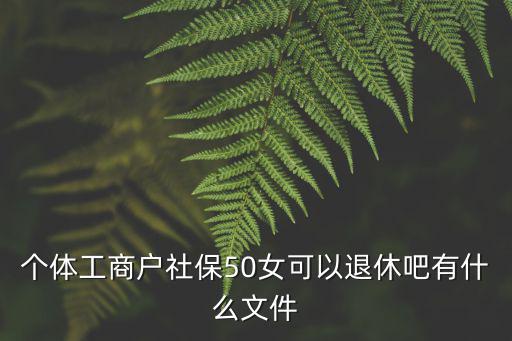 個(gè)體工商戶社保50女可以退休吧有什么文件