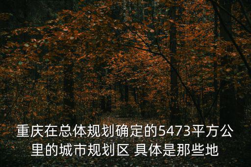 重慶在總體規劃確定的5473平方公里的城市規劃區 具體是那些地