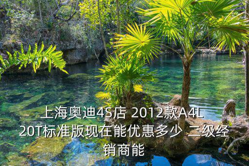上海奧迪4S店 2012款A(yù)4L 20T標(biāo)準(zhǔn)版現(xiàn)在能優(yōu)惠多少 二級(jí)經(jīng)銷商能