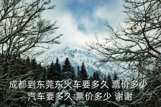 成都到東莞東汽車票，成都到東莞東火車要多久 票價多少 汽車要多久 票價多少 謝謝