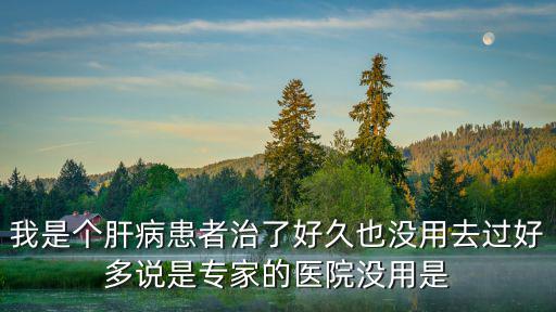 我是個肝病患者治了好久也沒用去過好多說是專家的醫院沒用是