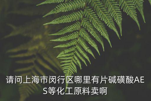 請問上海市閔行區哪里有片堿磺酸AES等化工原料賣啊