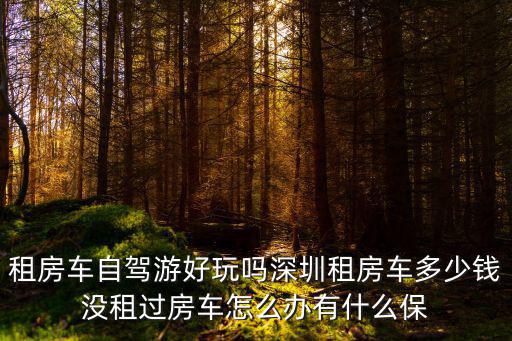 深圳房車租賃的價格，租房車自駕游好玩嗎深圳租房車多少錢沒租過房車怎么辦有什么保