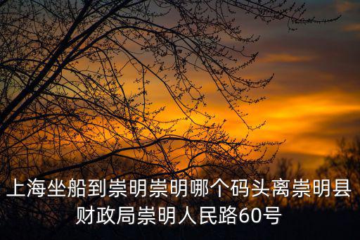 上海坐船到崇明崇明哪個碼頭離崇明縣財政局崇明人民路60號
