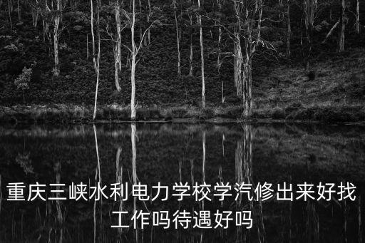 重慶三峽水利電力學校學汽修出來好找工作嗎待遇好嗎