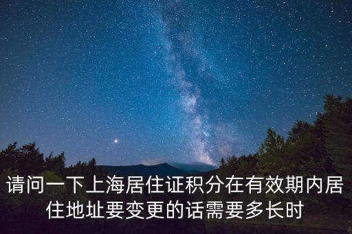 請問一下上海居住證積分在有效期內居住地址要變更的話需要多長時