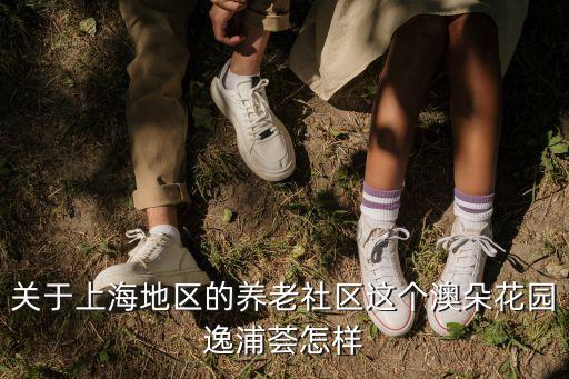 關于上海地區的養老社區這個澳朵花園逸浦薈怎樣