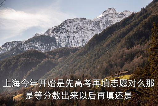 上海今年開始是先高考再填志愿對(duì)么那是等分?jǐn)?shù)出來(lái)以后再填還是