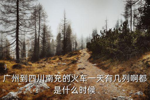 廣州到四川南充的火車一天有幾列啊都是什么時候