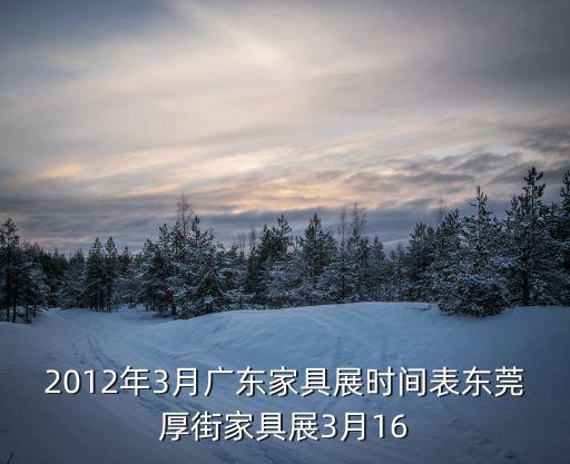 3月16日東莞福彩會復市，2012年3月廣東家具展時間表東莞厚街家具展3月16