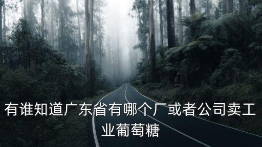 有誰知道廣東省有哪個廠或者公司賣工業葡萄糖