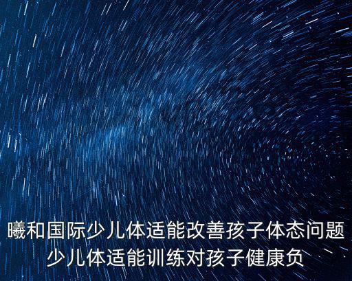 曦和國際少兒體適能改善孩子體態問題少兒體適能訓練對孩子健康負