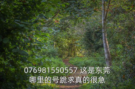 076981550557 這是東莞哪里的號跪求真的很急
