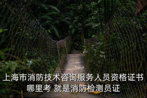 上海市消防技術咨詢服務人員資格證書哪里考 就是消防檢測員證