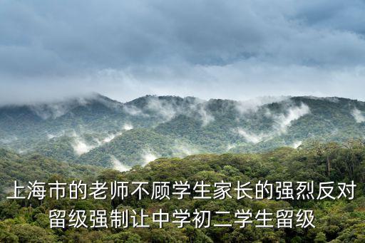上海市中小學(xué)學(xué)生學(xué)籍管理辦法，上海市的老師不顧學(xué)生家長(zhǎng)的強(qiáng)烈反對(duì)留級(jí)強(qiáng)制讓中學(xué)初二學(xué)生留級(jí)