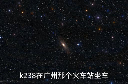 廣州到華山的火車K238，廣州至太原火車k238是在廣州東站上車嗎