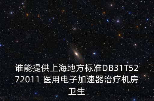 誰能提供上海地方標準DB31T5272011 醫用電子加速器治療機房衛生