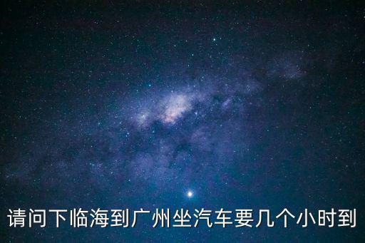 廣州到臨海要多久時間，請問下臨海到廣州坐汽車要幾個小時到